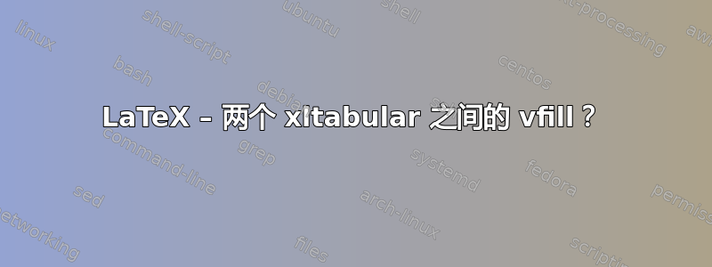 LaTeX – 两个 xltabular 之间的 vfill？