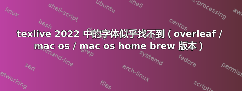 texlive 2022 中的字体似乎找不到（overleaf / mac os / mac os home brew 版本）