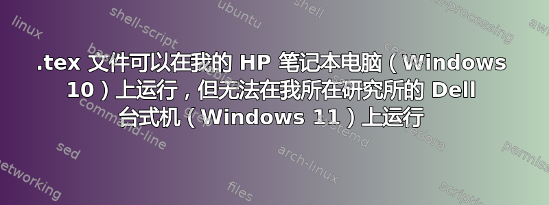 .tex 文件可以在我的 HP 笔记本电脑（Windows 10）上运行，但无法在我所在研究所的 Dell 台式机（Windows 11）上运行