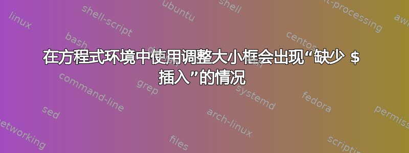 在方程式环境中使用调整大小框会出现“缺少 $ 插入”的情况