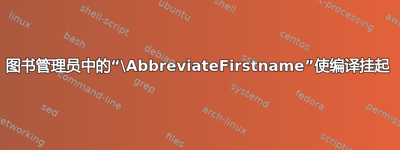 图书管理员中的“\AbbreviateFirstname”使编译挂起