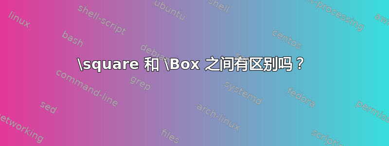 \square 和 \Box 之间有区别吗？