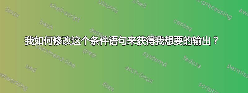 我如何修改这个条件语句来获得我想要的输出？