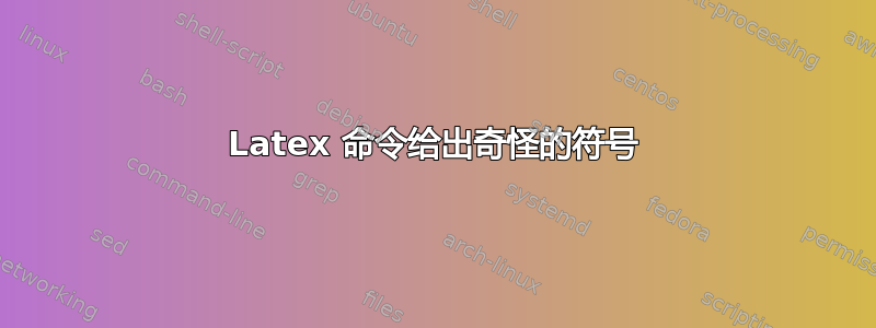 Latex 命令给出奇怪的符号