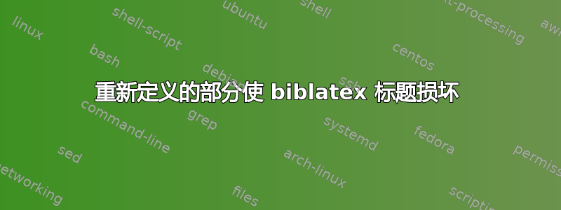 重新定义的部分使 biblatex 标题损坏