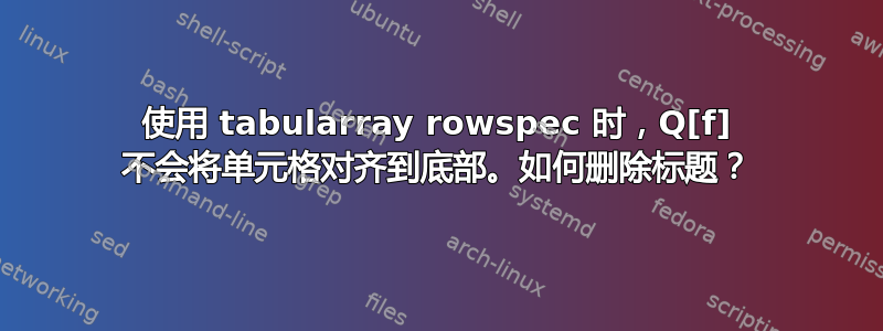 使用 tabularray rowspec 时，Q[f] 不会将单元格对齐到底部。如何删除标题？