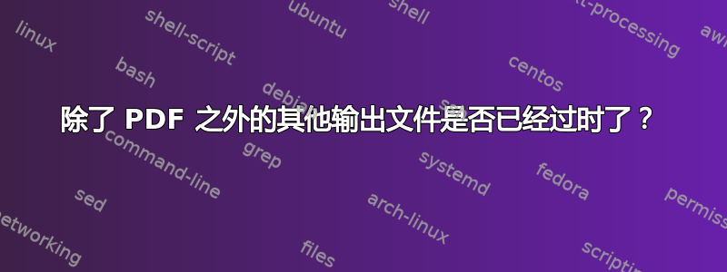 除了 PDF 之外的其他输出文件是否已经过时了？