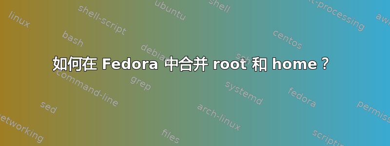 如何在 Fedora 中合并 root 和 home？