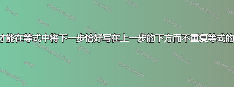 我怎样才能在等式中将下一步恰好写在上一步的下方而不重复等式的左侧？