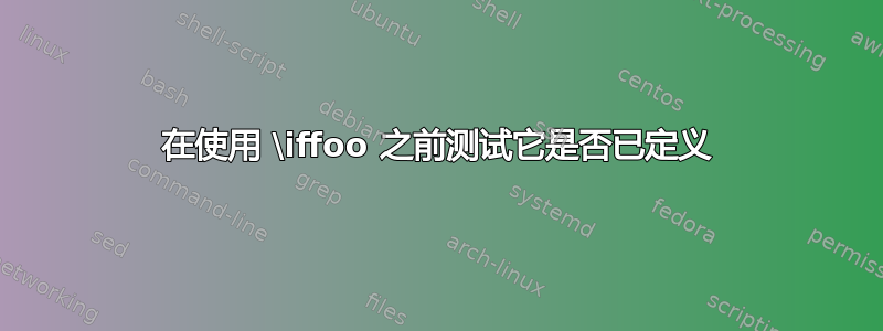 在使用 \iffoo 之前测试它是否已定义