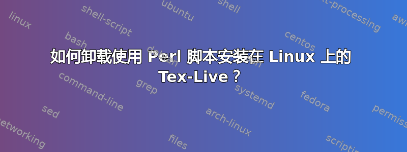 如何卸载使用 Perl 脚本安装在 Linux 上的 Tex-Live？