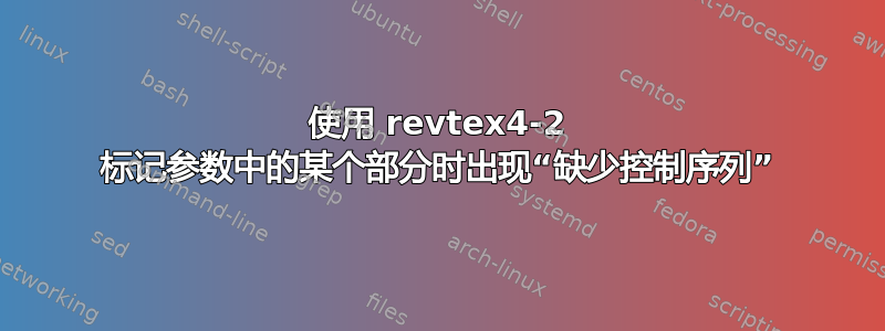 使用 revtex4-2 标记参数中的某个部分时出现“缺少控制序列”