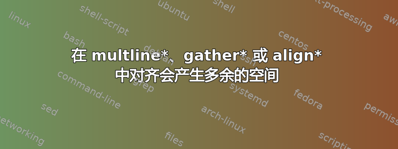 在 multline*、gather* 或 align* 中对齐会产生多余的空间