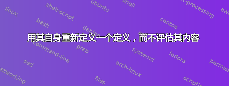 用其自身重新定义一个定义，而不评估其内容