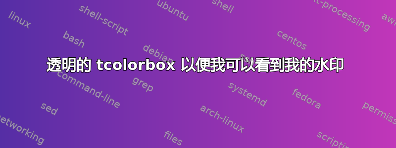 透明的 tcolorbox 以便我可以看到我的水印