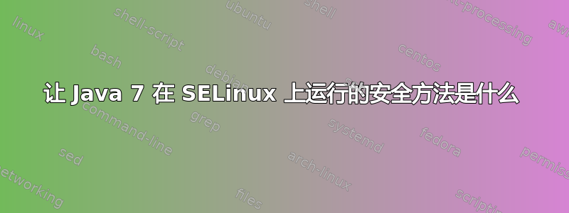 让 Java 7 在 SELinux 上运行的安全方法是什么