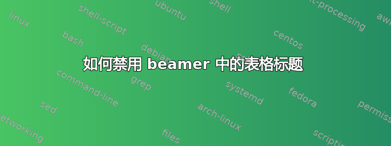 如何禁用 beamer 中的表格标题