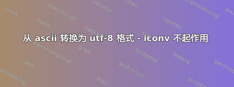 从 ascii 转换为 utf-8 格式 - iconv 不起作用