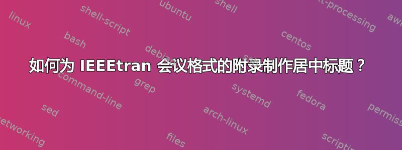 如何为 IEEEtran 会议格式的附录制作居中标题？