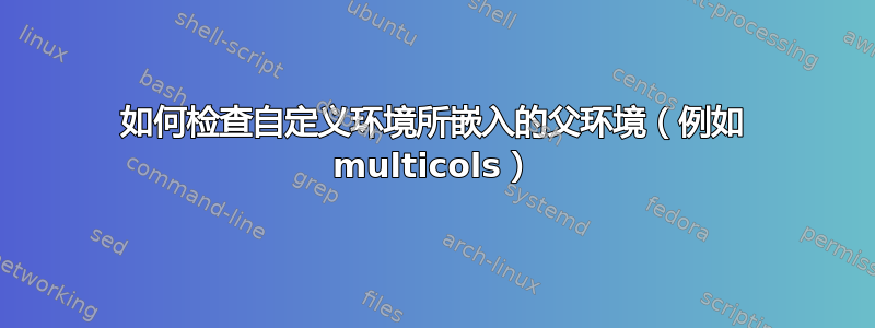 如何检查自定义环境所嵌入的父环境（例如 multicols）