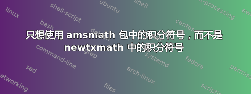 只想使用 amsmath 包中的积分符号，而不是 newtxmath 中的积分符号