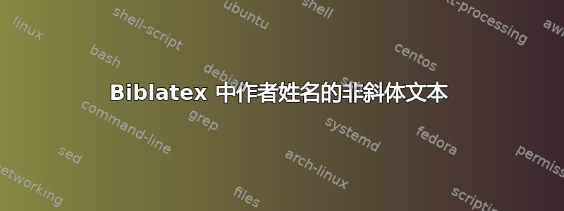 Biblatex 中作者姓名的非斜体文本