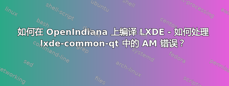 如何在 OpenIndiana 上编译 LXDE - 如何处理 lxde-common-qt 中的 AM 错误？