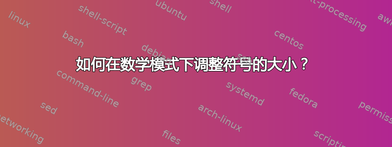 如何在数学模式下调整符号的大小？