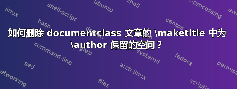 如何删除 documentclass 文章的 \maketitle 中为 \author 保留的空间？