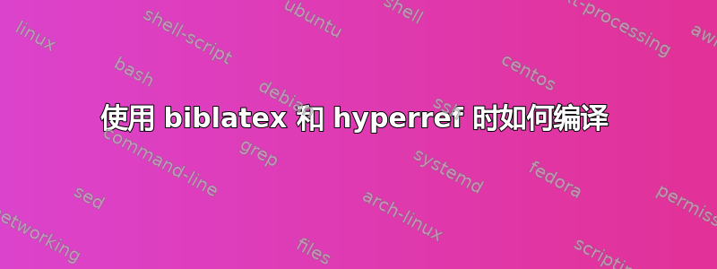 使用 biblatex 和 hyperref 时如何编译