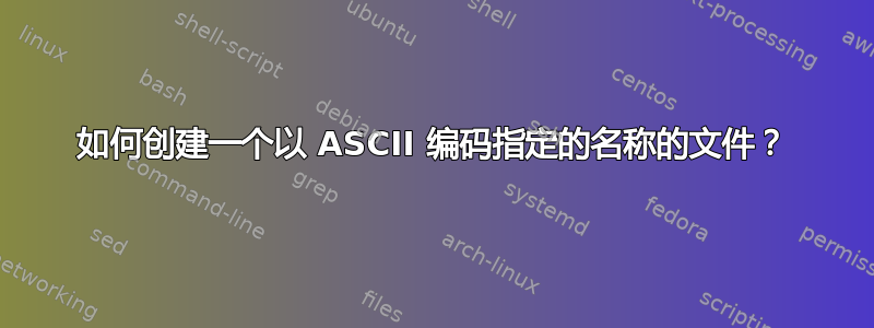 如何创建一个以 ASCII 编码指定的名称的文件？