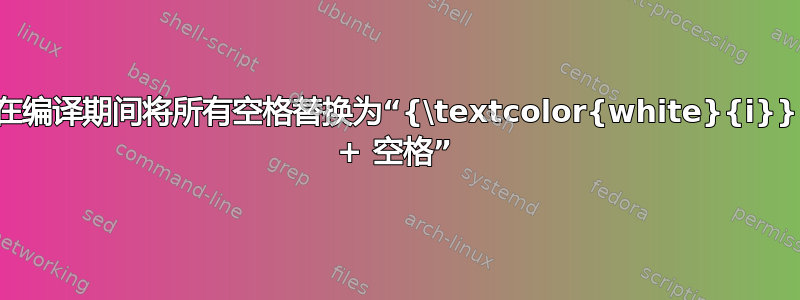 在编译期间将所有空格替换为“{\textcolor{white}{i}} + 空格”