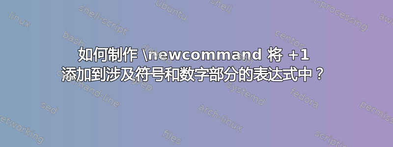 如何制作 \newcommand 将 +1 添加到涉及符号和数字部分的表达式中？