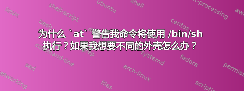 为什么 `at` 警告我命令将使用 /bin/sh 执行？如果我想要不同的外壳怎么办？