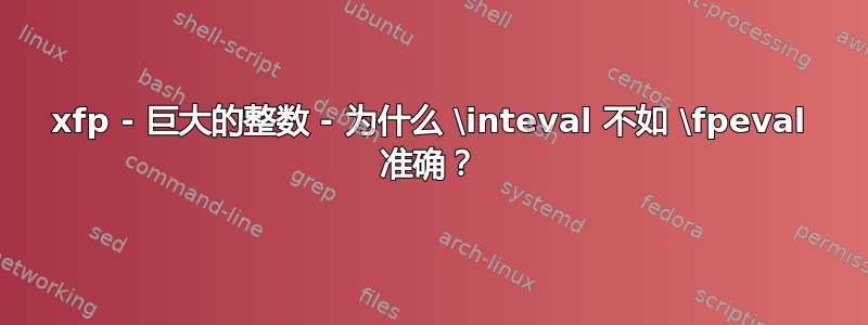 xfp - 巨大的整数 - 为什么 \inteval 不如 \fpeval 准确？