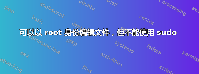 可以以 root 身份编辑文件，但不能使用 sudo