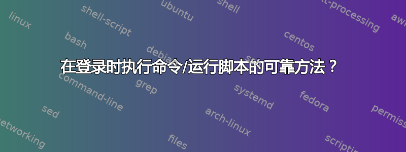 在登录时执行命令/运行脚本的可靠方法？