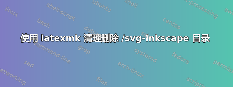 使用 latexmk 清理删除 /svg-inkscape 目录