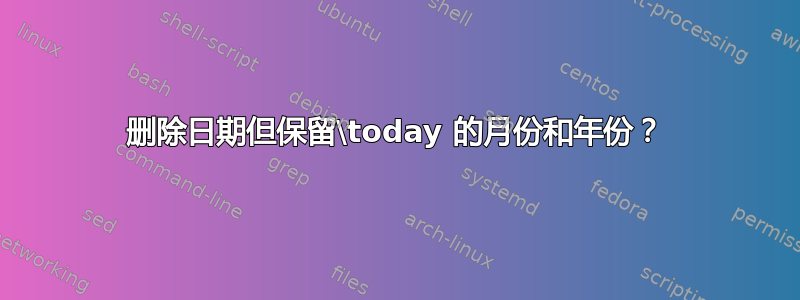 删除日期但保留\today 的月份和年份？