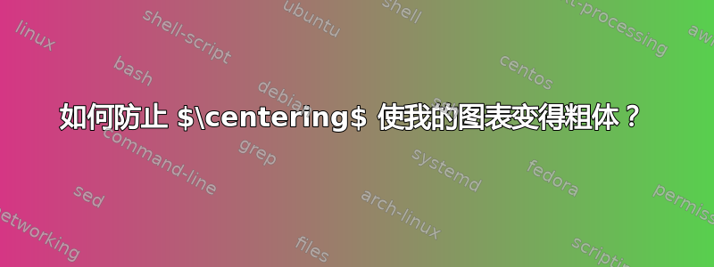 如何防止 $\centering$ 使我的图表变得粗体？