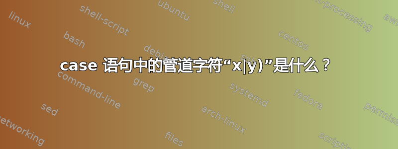 case 语句中的管道字符“x|y)”是什么？