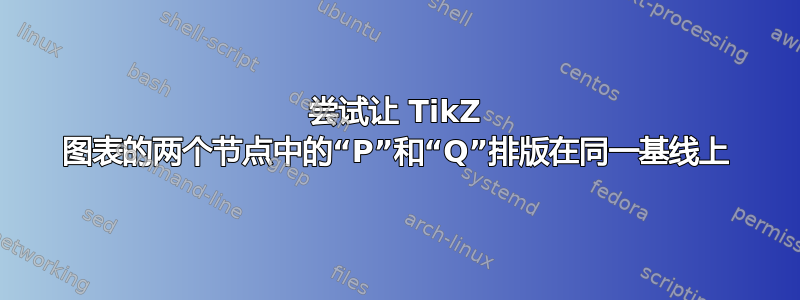 尝试让 TikZ 图表的两个节点中的“P”和“Q”排版在同一基线上