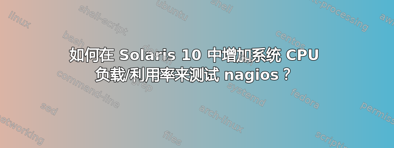 如何在 Solaris 10 中增加系统 CPU 负载/利用率来测试 nagios？