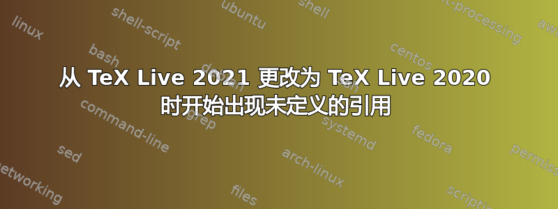 从 TeX Live 2021 更改为 TeX Live 2020 时开始出现未定义的引用