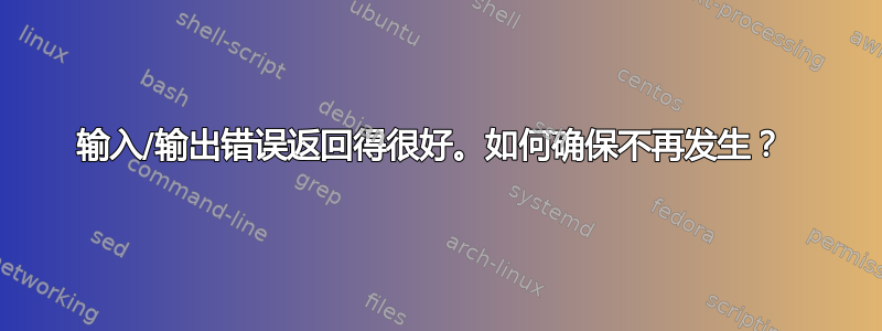 输入/输出错误返回得很好。如何确保不再发生？ 