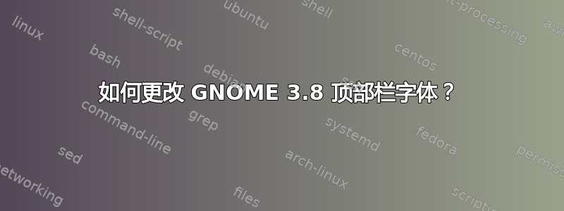 如何更改 GNOME 3.8 顶部栏字体？