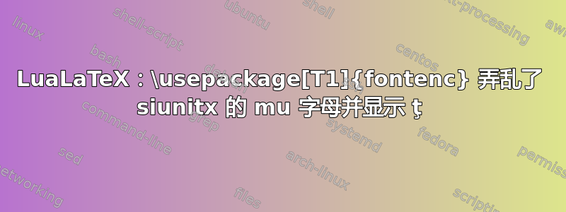 LuaLaTeX：\usepackage[T1]{fontenc} 弄乱了 siunitx 的 mu 字母并显示 ţ