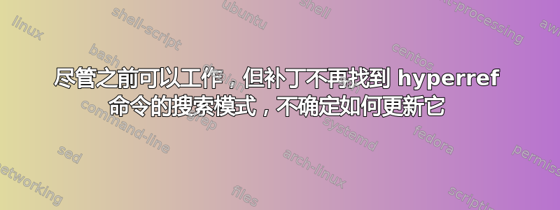 尽管之前可以工作，但补丁不再找到 hyperref 命令的搜索模式，不确定如何更新它