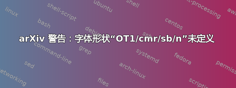 arXiv 警告：字体形状“OT1/cmr/sb/n”未定义