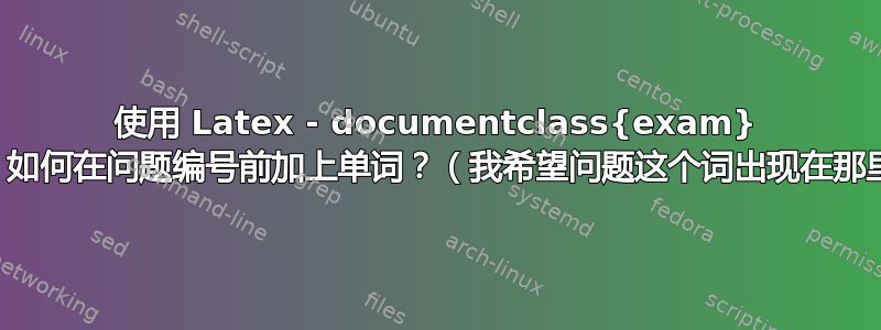 使用 Latex - documentclass{exam} 时，如何在问题编号前加上单词？（我希望问题这个词出现在那里）